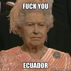 Fuck you Ecuador  unimpressed queen