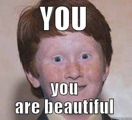 youre so beautifulllllllll - YOU YOU ARE BEAUTIFUL Over Confident Ginger