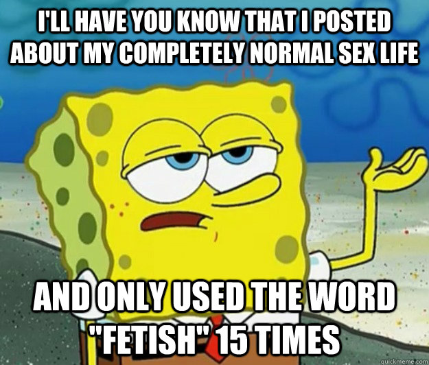 I'll have you know that i posted about my completely normal sex life And only used the word 