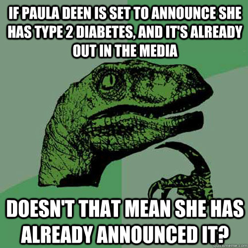 if paula deen is set to announce she has type 2 diabetes, and it's already out in the media Doesn't that mean she has  already announced it? - if paula deen is set to announce she has type 2 diabetes, and it's already out in the media Doesn't that mean she has  already announced it?  Philosoraptor