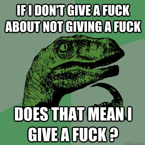 If I don't give a fuck about not giving a fuck  Does that mean I give a fuck ?  Philosoraptor