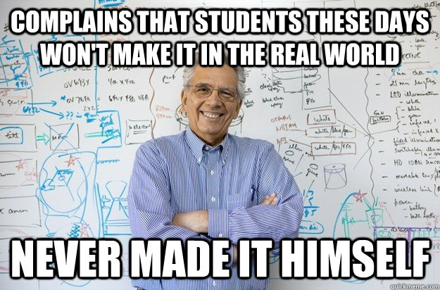 Complains that students these days won't make it in the real world Never made it himself - Complains that students these days won't make it in the real world Never made it himself  Engineering Professor