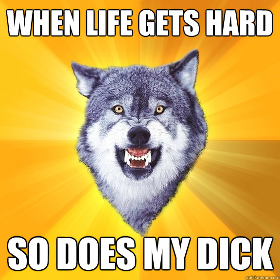 WHEN LIFE GETS HARD SO DOES MY DICK  Courage Wolf