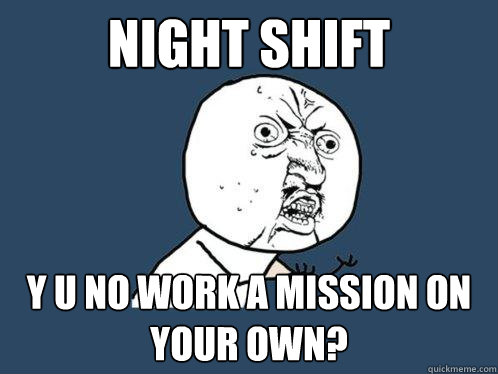 night shift y u no work a mission on your own? - night shift y u no work a mission on your own?  Y U No