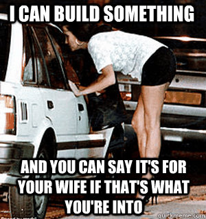 I can build something and you can say it's for your wife if that's what you're into  Karma Whore