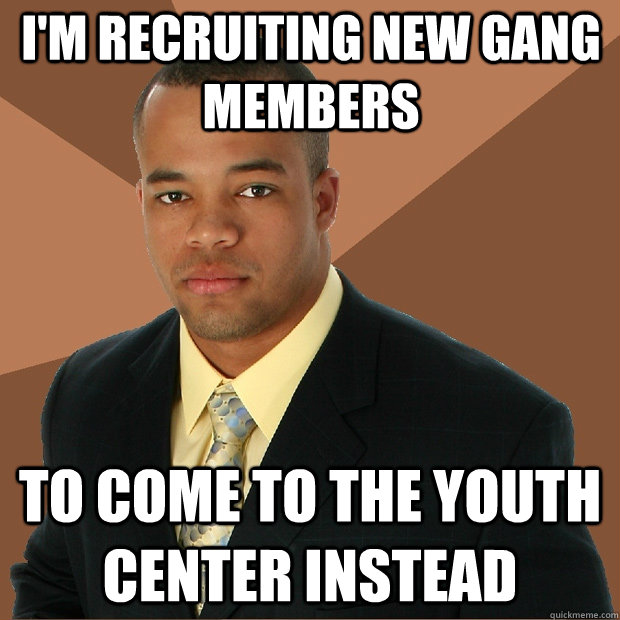 i'm recruiting new gang members to come to the youth center instead  Successful Black Man