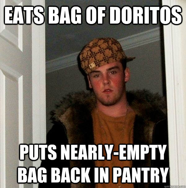 Eats bag of Doritos Puts nearly-empty bag back in pantry  Scumbag Steve