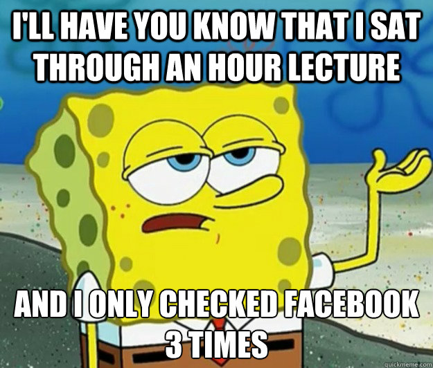 I'll have you know that I sat through an hour lecture and i only checked facebook 3 times  Tough Spongebob