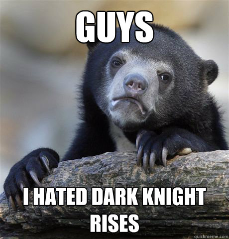 guys  I hated Dark knight rises   Confession Bear