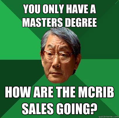 You only have A masters degree How are the Mcrib sales going?  High Expectations Asian Father