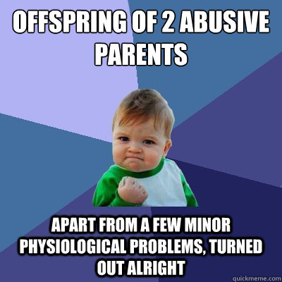 offspring of 2 abusive parents apart from a few minor physiological problems, turned out alright   Success Kid