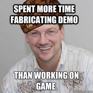 Spent more time fabricating demo Than working on game. - Spent more time fabricating demo Than working on game.  Scumbag Gearbox