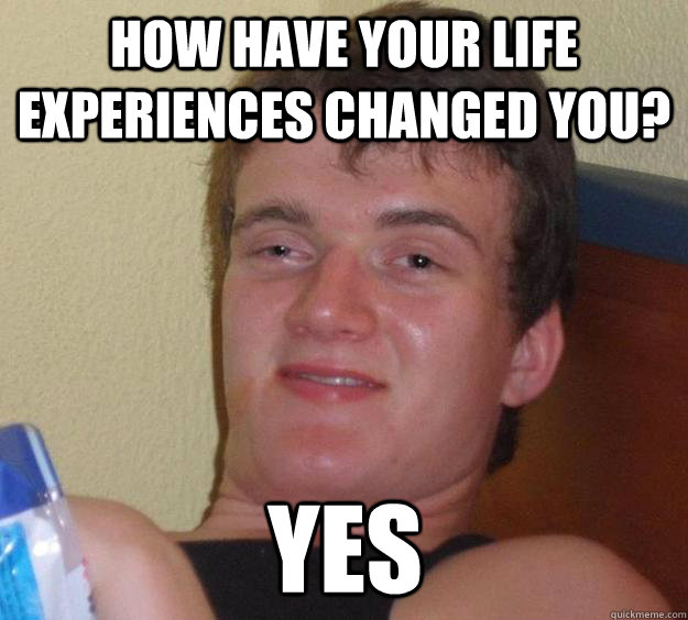 How have your life experiences changed you? yes  10 Guy