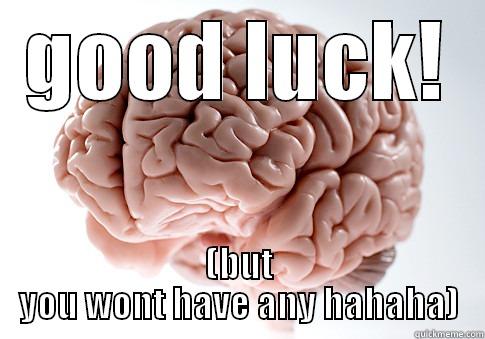 hahaha haha - GOOD LUCK! (BUT YOU WONT HAVE ANY HAHAHA) Scumbag Brain