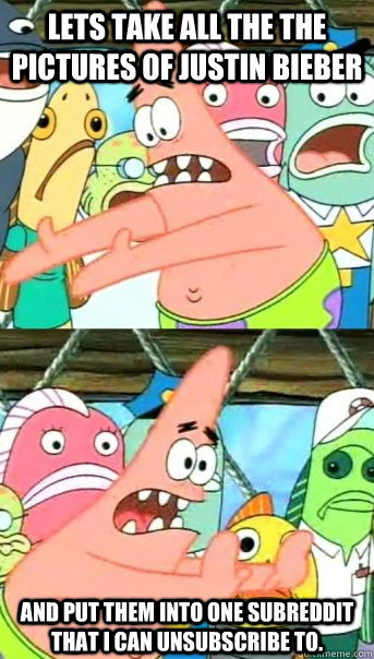 Lets take all the the pictures of Justin Bieber and put them into one subreddit that I can unsubscribe to.  Push it somewhere else Patrick