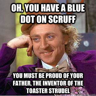 Oh, you have a Blue Dot on Scruff You must be proud of your father, the inventor of the toaster strudel  Condescending Wonka