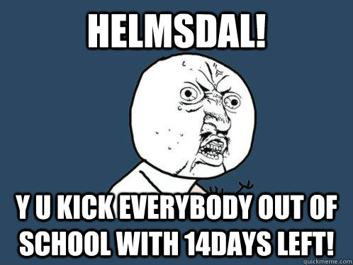 HELMSDAL! y u kick everybody out of school with 14days left!  Y U No