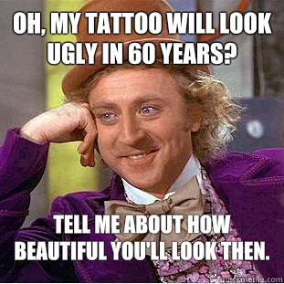 Oh, my tattoo will look ugly in 60 years? Tell me about how beautiful you'll look then.  Condescending Wonka