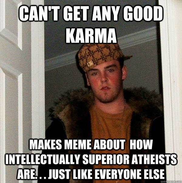 Can't get any good karma Makes meme about  how  intellectually superior atheists are. . . just like everyone else  Scumbag Steve