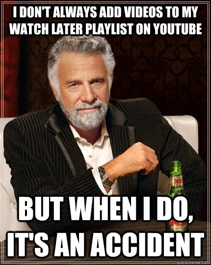 I don't always add videos to my watch later playlist on youtube but when I do, it's an accident  The Most Interesting Man In The World