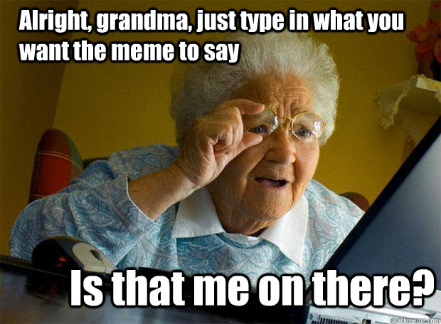 Alright, grandma, just type in what you want the meme to say Is that me on there?  Grandma finds the Internet