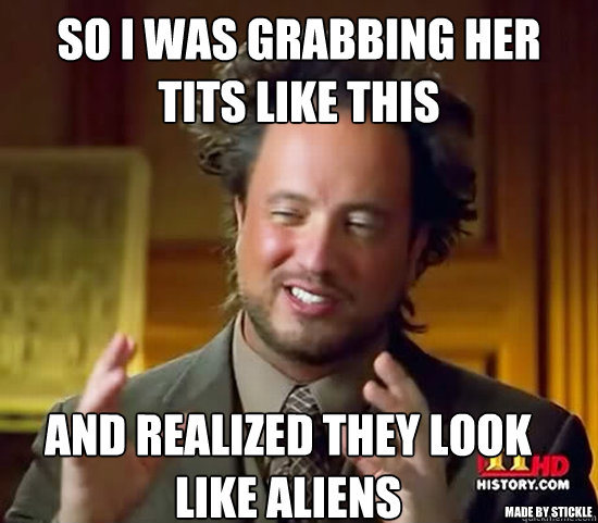 so i was grabbing her tits like this and realized they look like aliens made by Stickle  Ancient Aliens