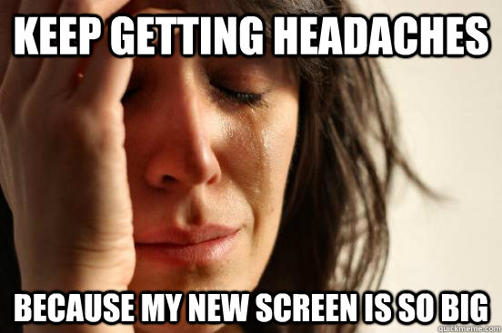 keep-getting-headaches-because-my-new-screen-is-so-big-first-world