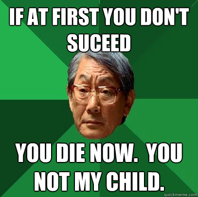 if at first you don't suceed you die now.  you not my child.  High Expectations Asian Father