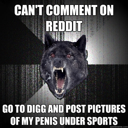 can't comment on reddit go to digg and post pictures of my penis under sports  Insanity Wolf