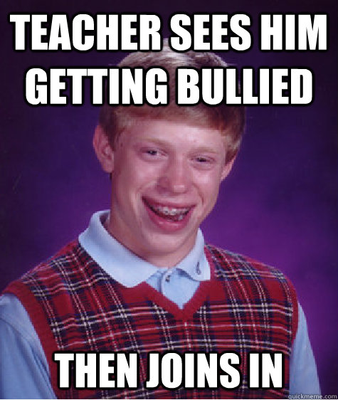 teacher sees him getting bullied then joins in  Bad Luck Brian