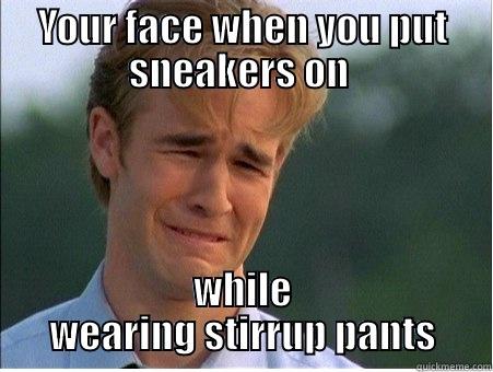 YOUR FACE WHEN YOU PUT SNEAKERS ON  WHILE WEARING STIRRUP PANTS 1990s Problems