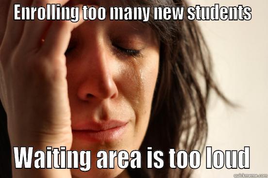 ENROLLING TOO MANY NEW STUDENTS WAITING AREA IS TOO LOUD First World Problems