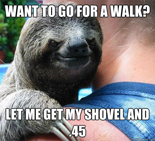 Want to go for a walk? let me get my shovel and .45  Suspiciously Evil Sloth