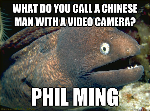 what do you call a Chinese man with a video camera? phil ming  Bad Joke Eel