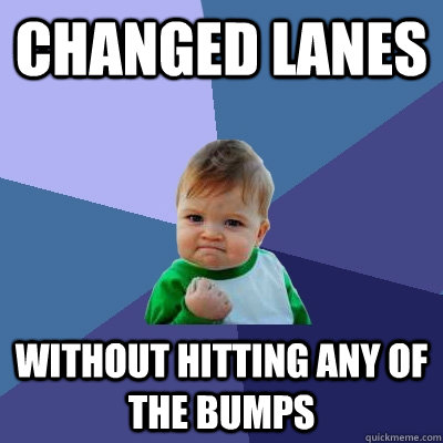 Changed lanes without hitting any of the bumps  Success Kid