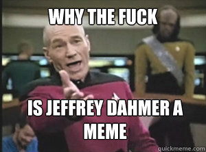 Why the fuck Is jeffrey dahmer a meme  Annoyed Picard