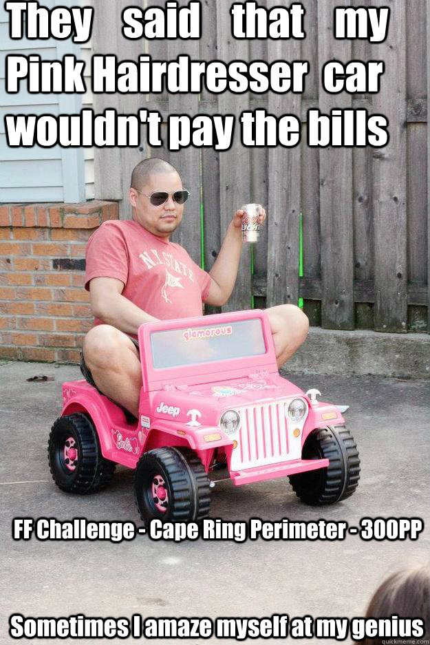 They    said    that    my   Pink Hairdresser  car wouldn't pay the bills FF Challenge - Cape Ring Perimeter - 300PP Sometimes I amaze myself at my genius - They    said    that    my   Pink Hairdresser  car wouldn't pay the bills FF Challenge - Cape Ring Perimeter - 300PP Sometimes I amaze myself at my genius  drunk dad