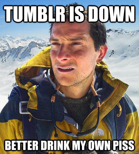 Tumblr is down better drink my own piss  Bear Grylls