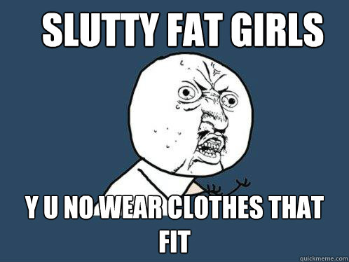 slutty fat girls
 y u no wear clothes that fit  Y U No