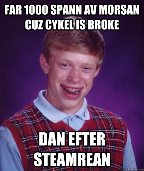 Far 1000 spann av morsan cuz cykel is broke dan efter steamrean  Bad Luck Brian