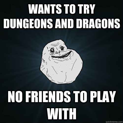 Wants to try Dungeons and Dragons no friends to play with - Wants to try Dungeons and Dragons no friends to play with  Forever Alone