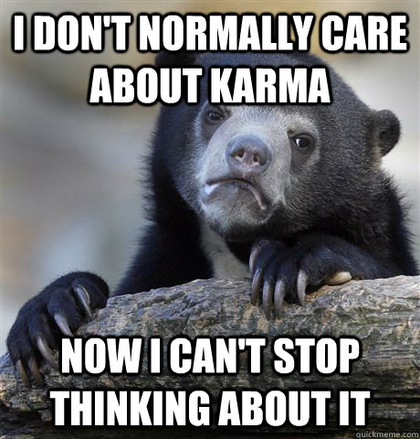 I don't normally care about karma now i can't stop thinking about it  Confession Bear