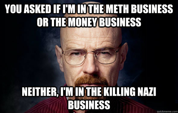 YOu asked if i'm in the meth business or the money business neither, i'm in the killing nazi business  Heisenberg