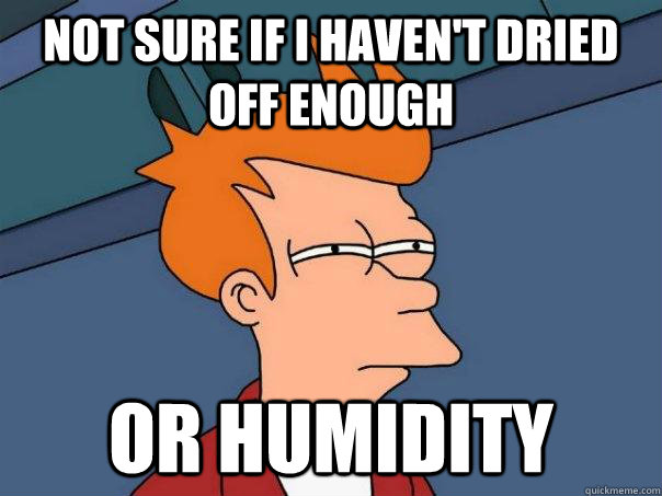 not sure if I haven't dried off enough or humidity  Futurama Fry