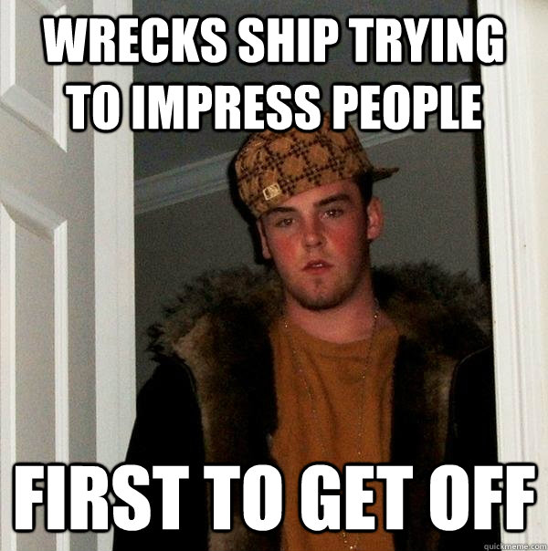 Wrecks ship trying to impress people First to get off  - Wrecks ship trying to impress people First to get off   Scumbag Steve