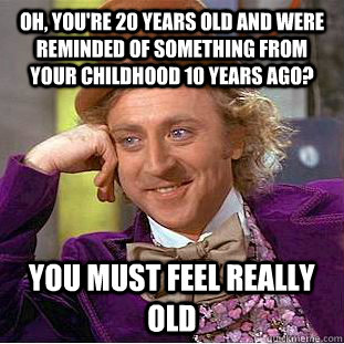 Oh, you're 20 years old and were reminded of something from your childhood 10 years ago? You must feel really old  - Oh, you're 20 years old and were reminded of something from your childhood 10 years ago? You must feel really old   Condescending Wonka