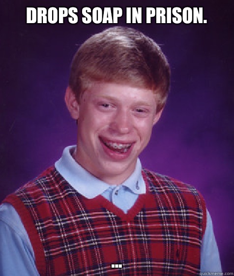 Drops soap in prison. ...  Bad Luck Brian