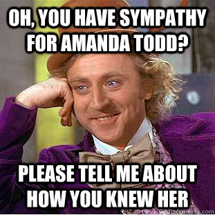 oh, you have sympathy for amanda todd? please tell me about how you knew her - oh, you have sympathy for amanda todd? please tell me about how you knew her  Condescending Wonka