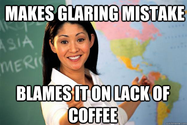 makes glaring mistake blames it on lack of coffee  Unhelpful High School Teacher