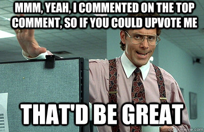 Mmm, yeah, i commented on the top comment, so if you could upvote me that'd be great  Office Space